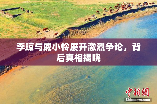 李琼与戚小怜展开激烈争论，背后真相揭晓