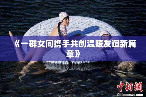 《一群女同携手共创温暖友谊新篇章》