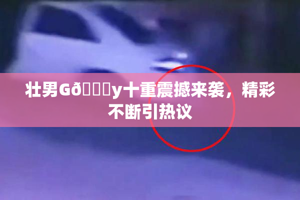 壮男G🈚y十重震撼来袭，精彩不断引热议