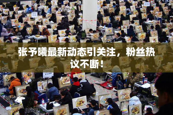 张予曦最新动态引关注，粉丝热议不断！