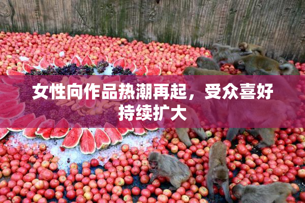 女性向作品热潮再起，受众喜好持续扩大