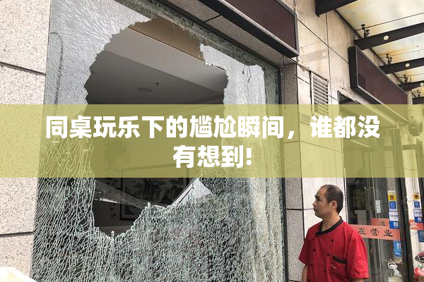 同桌玩乐下的尴尬瞬间，谁都没有想到!
