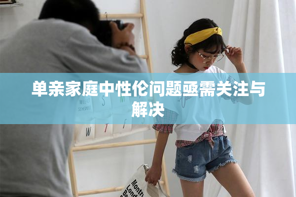 单亲家庭中性伦问题亟需关注与解决