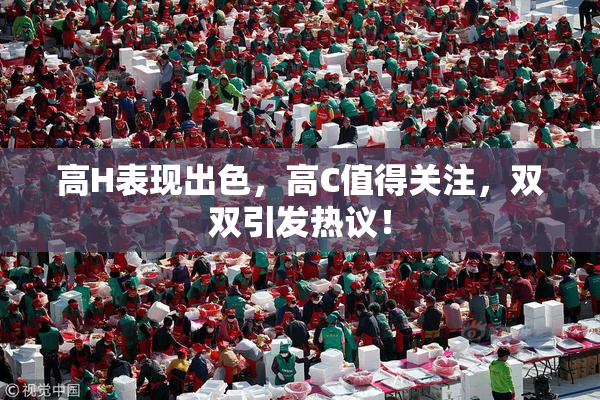 高H表现出色，高C值得关注，双双引发热议！