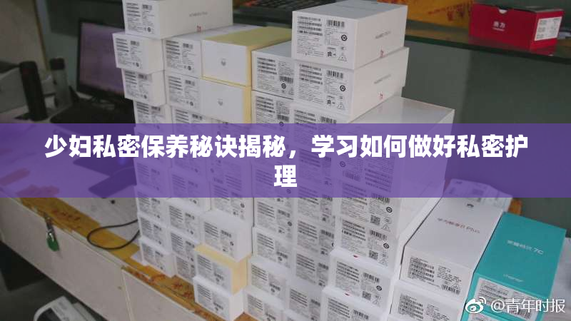 少妇私密保养秘诀揭秘，学习如何做好私密护理