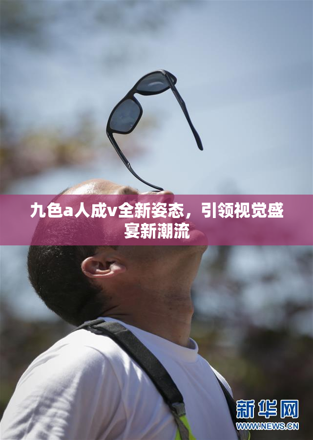 九色a人成v全新姿态，引领视觉盛宴新潮流