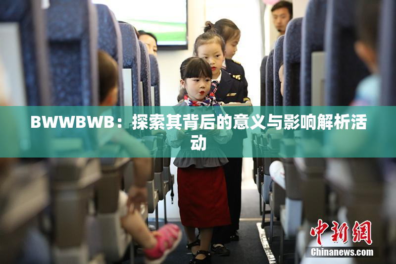 BWWBWB：探索其背后的意义与影响解析活动
