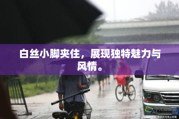 白丝小脚夹住，展现独特魅力与风情。
