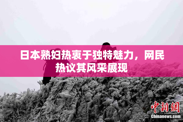 日本熟妇热衷于独特魅力，网民热议其风采展现
