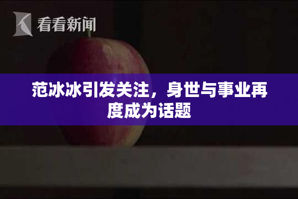 范冰冰引发关注，身世与事业再度成为话题