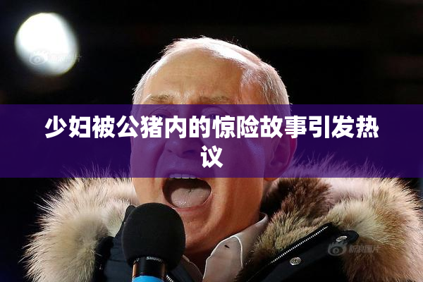 少妇被公猪内的惊险故事引发热议
