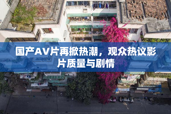 国产AV片再掀热潮，观众热议影片质量与剧情