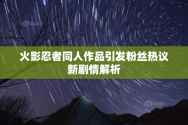 火影忍者同人作品引发粉丝热议新剧情解析