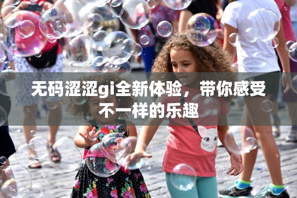 无码涩涩gi全新体验，带你感受不一样的乐趣