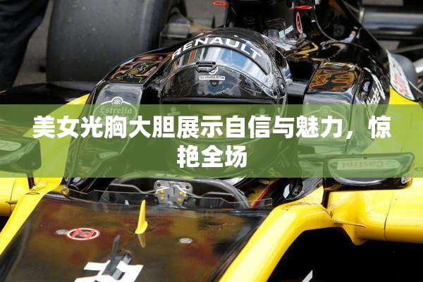美女光胸大胆展示自信与魅力，惊艳全场