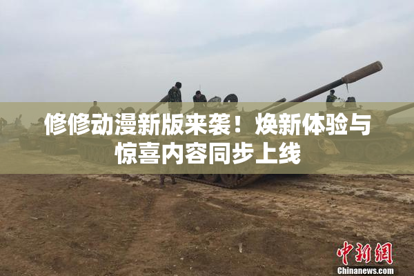 修修动漫新版来袭！焕新体验与惊喜内容同步上线