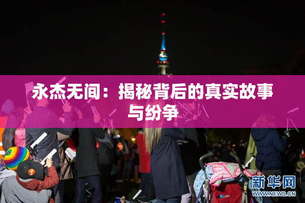 永杰无间：揭秘背后的真实故事与纷争