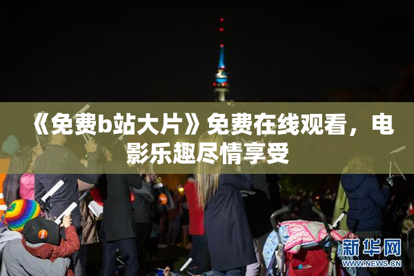 《免费b站大片》免费在线观看，电影乐趣尽情享受