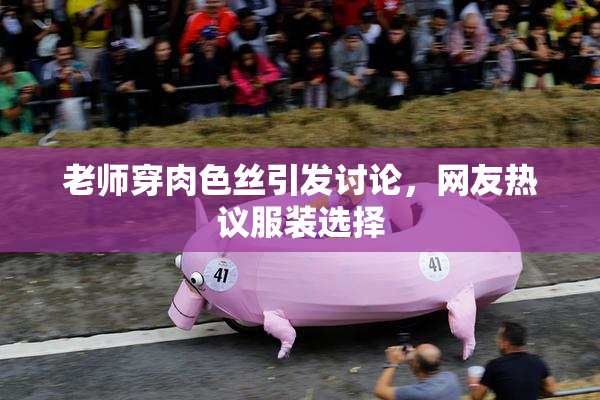 老师穿肉色丝引发讨论，网友热议服装选择