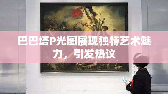 巴巴塔P光图展现独特艺术魅力，引发热议