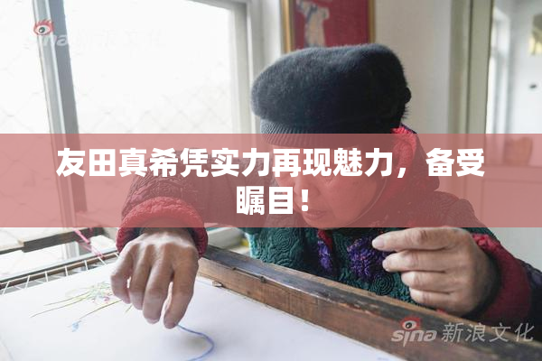 友田真希凭实力再现魅力，备受瞩目！