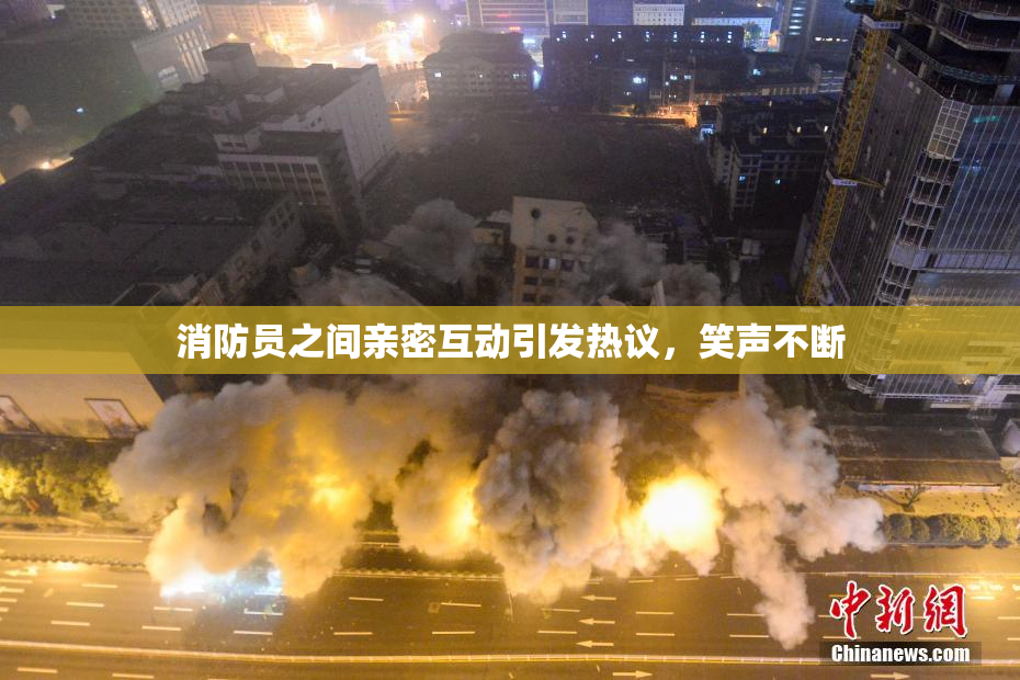 消防员之间亲密互动引发热议，笑声不断