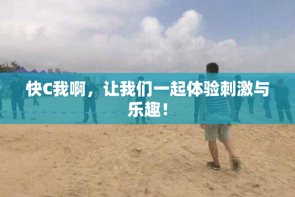 快C我啊，让我们一起体验刺激与乐趣！