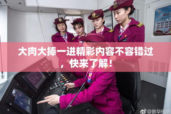 大肉大捧一进精彩内容不容错过，快来了解！