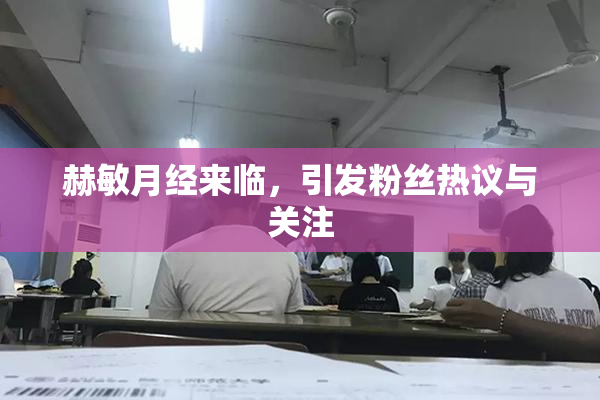 赫敏月经来临，引发粉丝热议与关注