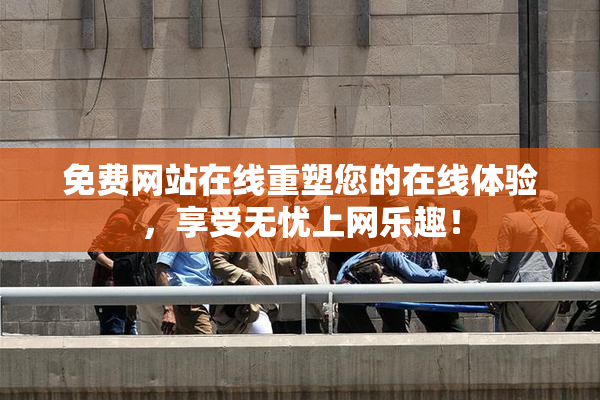 免费网站在线重塑您的在线体验，享受无忧上网乐趣！