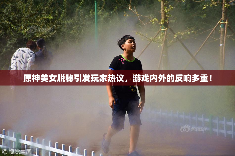 原神美女脱秘引发玩家热议，游戏内外的反响多重！