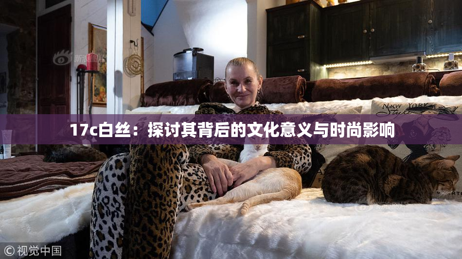 17c白丝：探讨其背后的文化意义与时尚影响