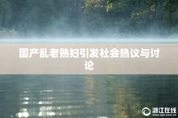 国产乱老熟妇引发社会热议与讨论