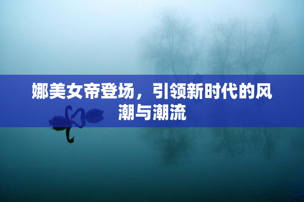娜美女帝登场，引领新时代的风潮与潮流
