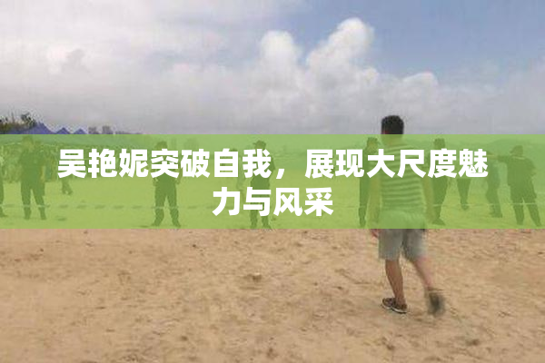 吴艳妮突破自我，展现大尺度魅力与风采