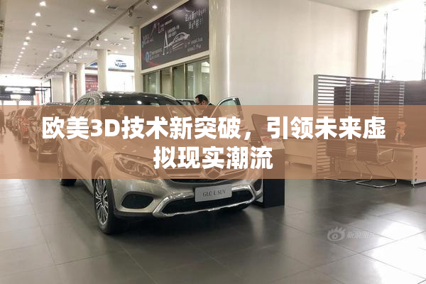 欧美3D技术新突破，引领未来虚拟现实潮流