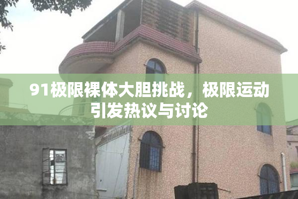 91极限裸体大胆挑战，极限运动引发热议与讨论