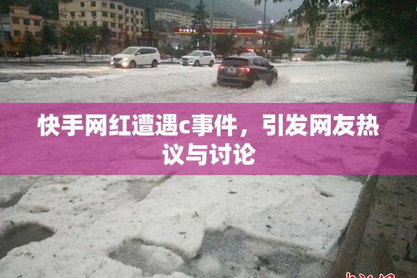 快手网红遭遇c事件，引发网友热议与讨论