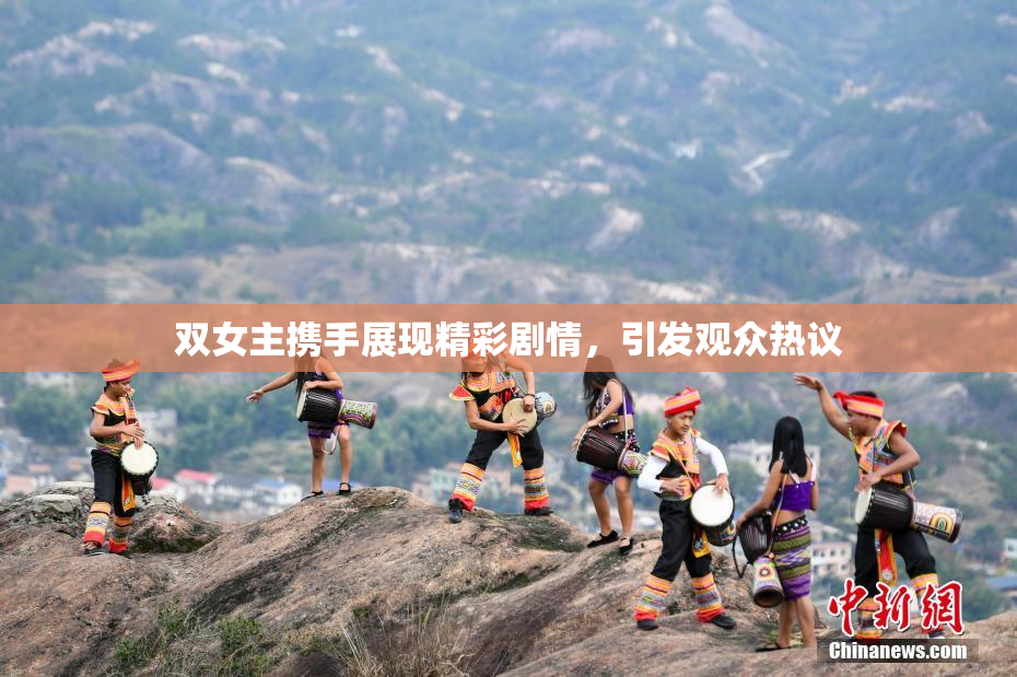 双女主携手展现精彩剧情，引发观众热议