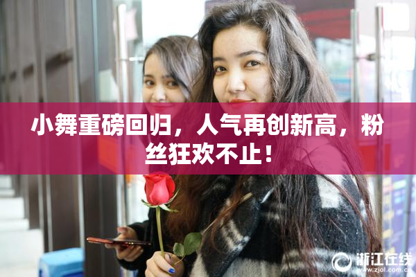 小舞重磅回归，人气再创新高，粉丝狂欢不止！
