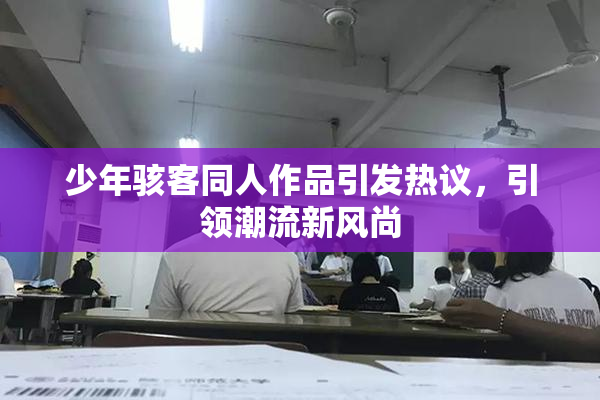 少年骇客同人作品引发热议，引领潮流新风尚