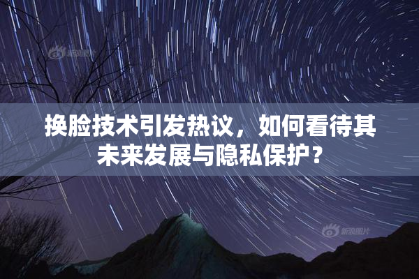 换脸技术引发热议，如何看待其未来发展与隐私保护？