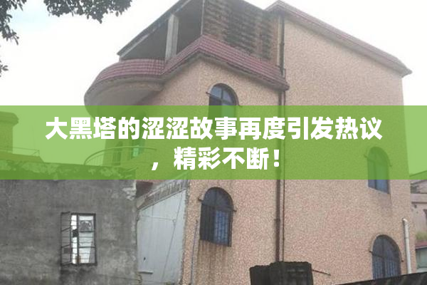 大黑塔的涩涩故事再度引发热议，精彩不断！
