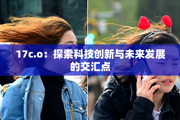 17c.o：探索科技创新与未来发展的交汇点