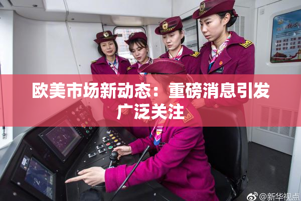 欧美市场新动态：重磅消息引发广泛关注