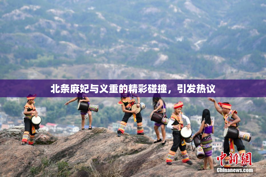 北条麻妃与义重的精彩碰撞，引发热议