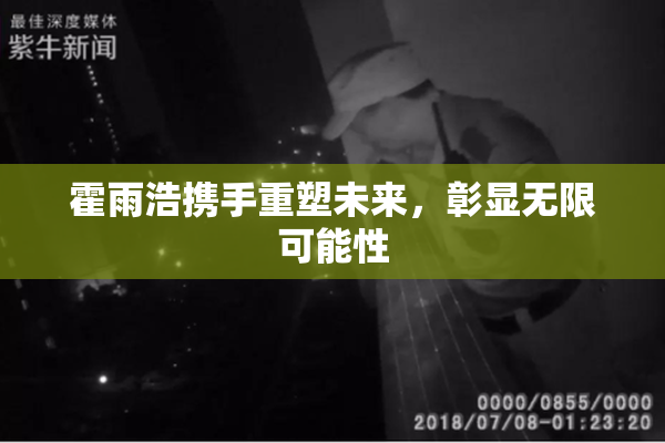 霍雨浩携手重塑未来，彰显无限可能性