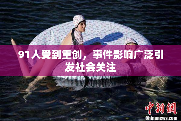 91人受到重创，事件影响广泛引发社会关注