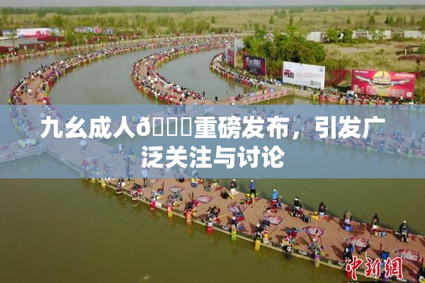 九幺成人🔞重磅发布，引发广泛关注与讨论