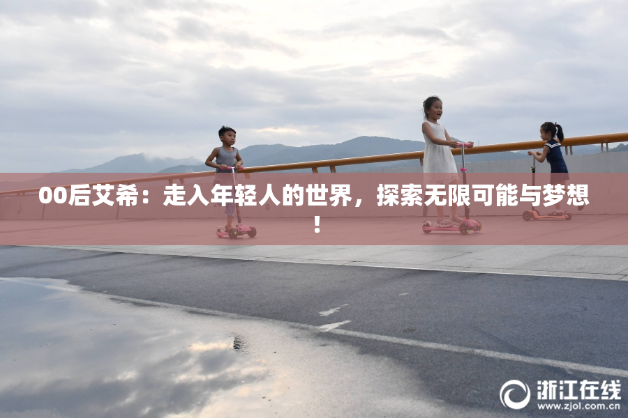 00后艾希：走入年轻人的世界，探索无限可能与梦想！